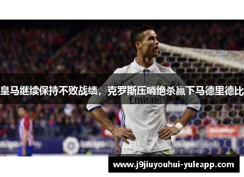 皇马继续保持不败战绩，克罗斯压哨绝杀赢下马德里德比