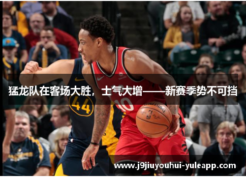 猛龙队在客场大胜，士气大增——新赛季势不可挡