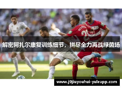 解密阿扎尔康复训练细节，拼尽全力再战绿茵场