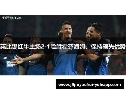 莱比锡红牛主场2-1险胜霍芬海姆，保持领先优势