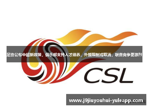 足协公布中超新政策，俱乐部支持人才培养，外援限制或取消，联赛竞争更激烈