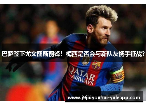 巴萨签下尤文图斯前锋！梅西是否会与新队友携手征战？