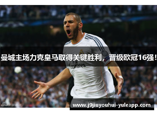 曼城主场力克皇马取得关键胜利，晋级欧冠16强！