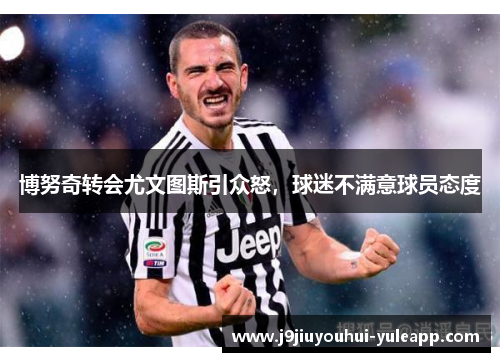 博努奇转会尤文图斯引众怒，球迷不满意球员态度