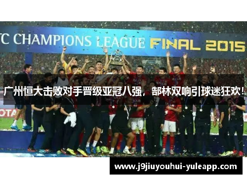 广州恒大击败对手晋级亚冠八强，郜林双响引球迷狂欢！