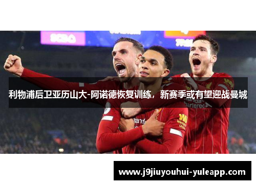 利物浦后卫亚历山大-阿诺德恢复训练，新赛季或有望迎战曼城