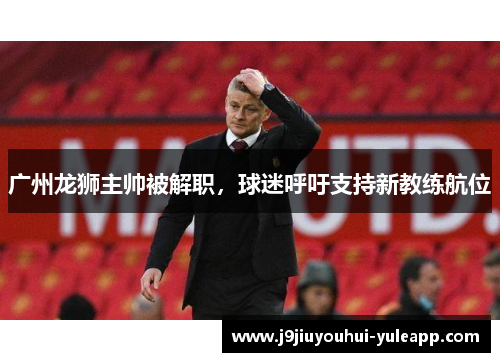广州龙狮主帅被解职，球迷呼吁支持新教练航位