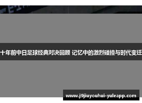 十年前中日足球经典对决回顾 记忆中的激烈碰撞与时代变迁