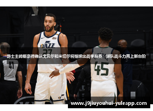 爵士主帅斯奈德确认戈贝尔和米切尔将继续出战季后赛：球队战斗力再上新台阶