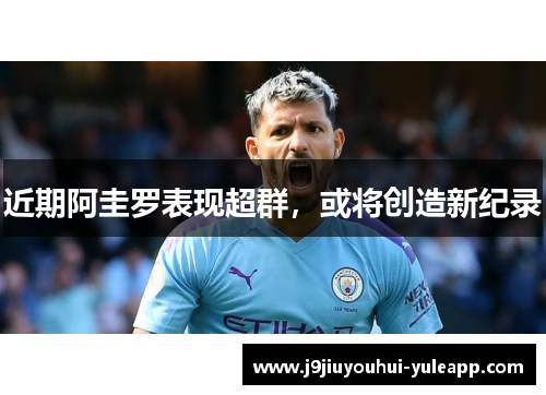 近期阿圭罗表现超群，或将创造新纪录