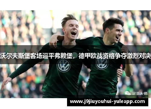 沃尔夫斯堡客场逼平弗赖堡，德甲欧战资格争夺激烈对决