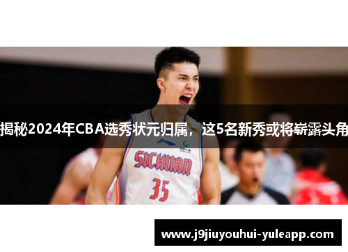 揭秘2024年CBA选秀状元归属，这5名新秀或将崭露头角