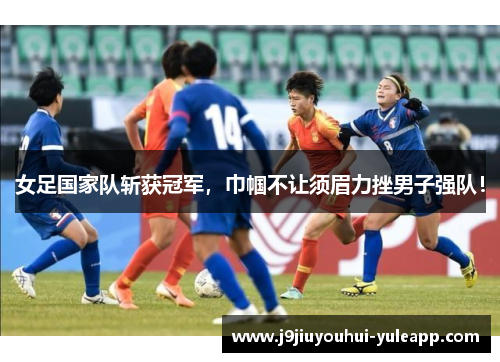 女足国家队斩获冠军，巾帼不让须眉力挫男子强队！