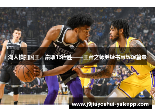 湖人横扫国王，豪取13连胜——王者之师继续书写辉煌篇章