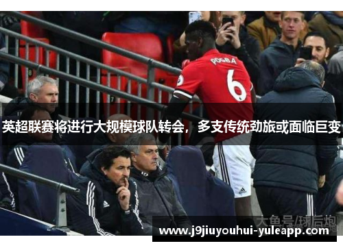 英超联赛将进行大规模球队转会，多支传统劲旅或面临巨变