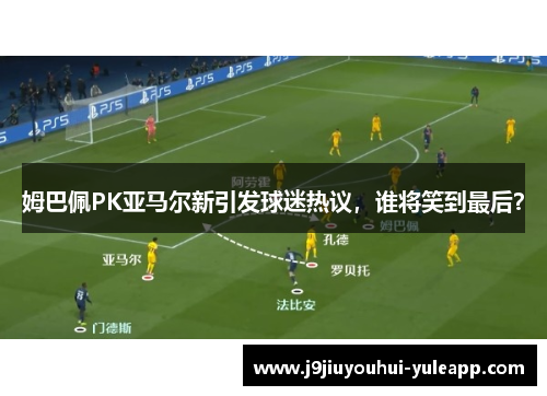 姆巴佩PK亚马尔新引发球迷热议，谁将笑到最后？