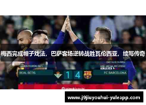 梅西完成帽子戏法，巴萨客场逆转战胜瓦伦西亚，续写传奇