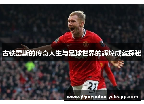 古铁雷斯的传奇人生与足球世界的辉煌成就探秘
