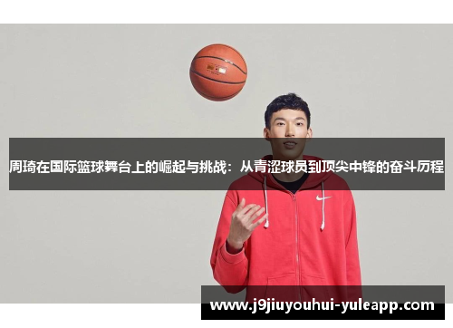 周琦在国际篮球舞台上的崛起与挑战：从青涩球员到顶尖中锋的奋斗历程
