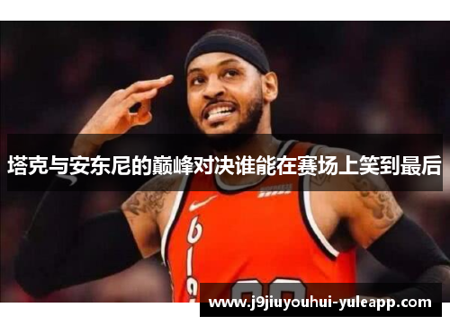 塔克与安东尼的巅峰对决谁能在赛场上笑到最后