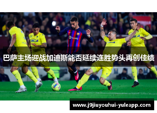 巴萨主场迎战加迪斯能否延续连胜势头再创佳绩