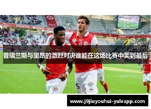 普瑞兰斯与里昂的激烈对决谁能在这场比赛中笑到最后