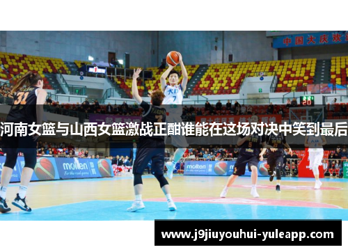 河南女篮与山西女篮激战正酣谁能在这场对决中笑到最后