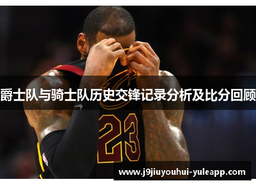 爵士队与骑士队历史交锋记录分析及比分回顾