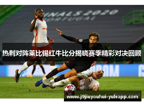 热刺对阵莱比锡红牛比分揭晓赛季精彩对决回顾
