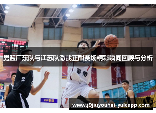 男篮广东队与江苏队激战正酣赛场精彩瞬间回顾与分析