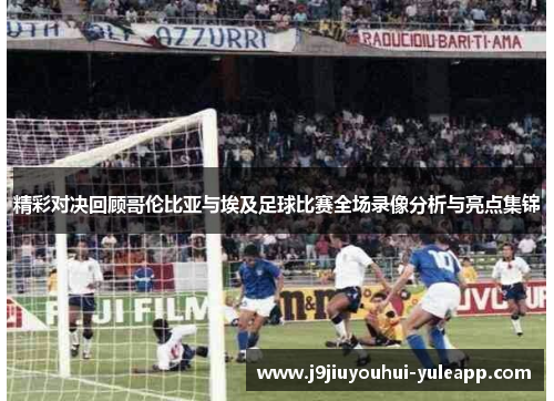 精彩对决回顾哥伦比亚与埃及足球比赛全场录像分析与亮点集锦