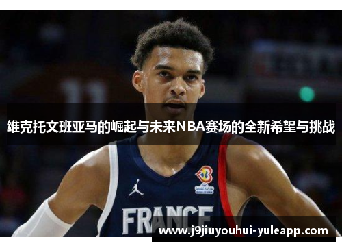 维克托文班亚马的崛起与未来NBA赛场的全新希望与挑战