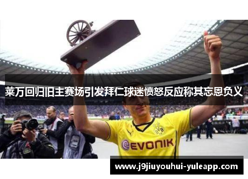 莱万回归旧主赛场引发拜仁球迷愤怒反应称其忘恩负义