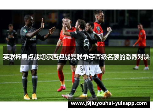 英联杯焦点战切尔西迎战曼联争夺晋级名额的激烈对决