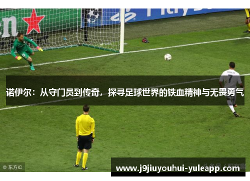 诺伊尔：从守门员到传奇，探寻足球世界的铁血精神与无畏勇气