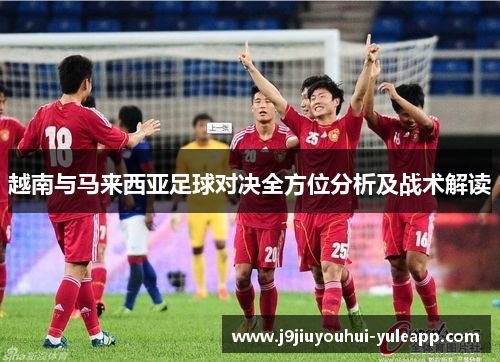 越南与马来西亚足球对决全方位分析及战术解读